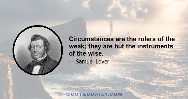 Circumstances are the rulers of the weak; they are but the instruments of the wise.