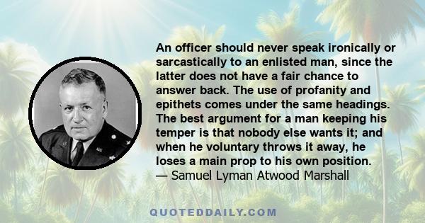 An officer should never speak ironically or sarcastically to an enlisted man, since the latter does not have a fair chance to answer back. The use of profanity and epithets comes under the same headings. The best