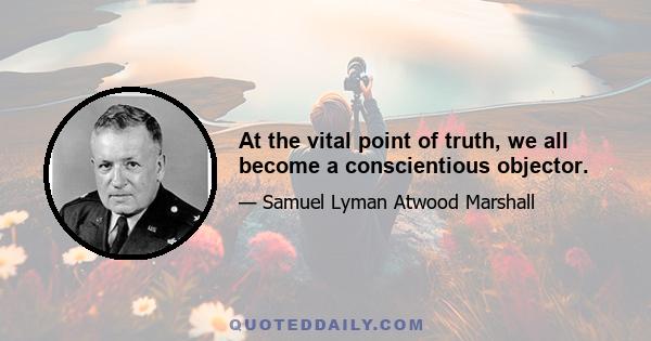 At the vital point of truth, we all become a conscientious objector.