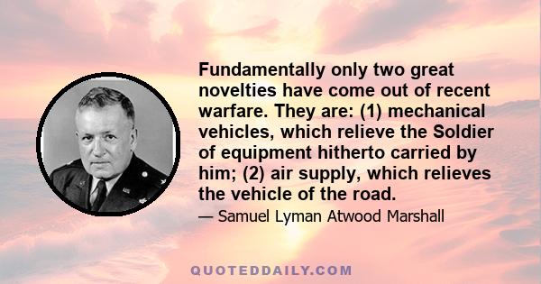 Fundamentally only two great novelties have come out of recent warfare. They are: (1) mechanical vehicles, which relieve the Soldier of equipment hitherto carried by him; (2) air supply, which relieves the vehicle of