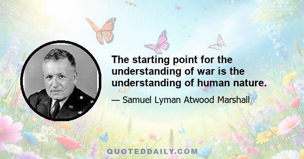 The starting point for the understanding of war is the understanding of human nature.