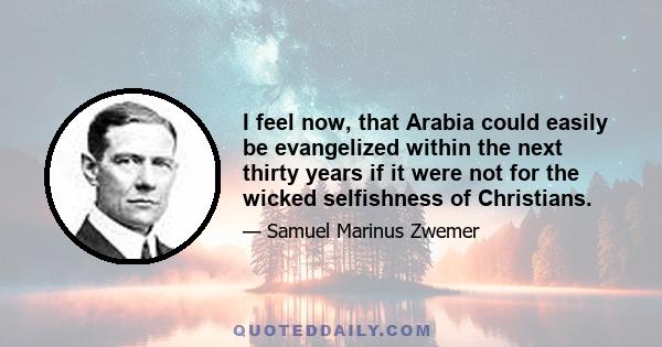 I feel now, that Arabia could easily be evangelized within the next thirty years if it were not for the wicked selfishness of Christians.