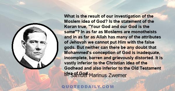 What is the result of our investigation of the Moslem idea of God? Is the statement of the Koran true, Your God and our God is the same? In as far as Moslems are monotheists and in as far as Allah has many of the