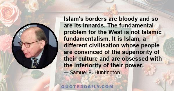 Islam's borders are bloody and so are its innards. The fundamental problem for the West is not Islamic fundamentalism. It is Islam, a different civilisation whose people are convinced of the superiority of their culture 