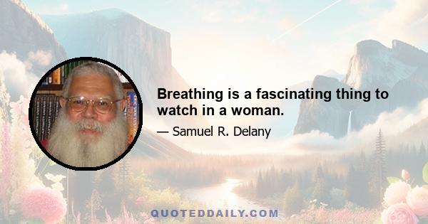 Breathing is a fascinating thing to watch in a woman.