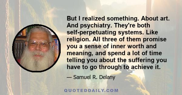 But I realized something. About art. And psychiatry. They're both self-perpetuating systems. Like religion. All three of them promise you a sense of inner worth and meaning, and spend a lot of time telling you about the 