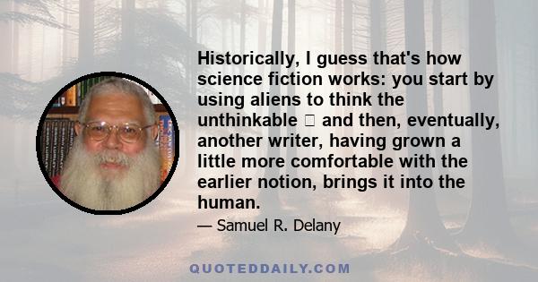 Historically, I guess that's how science fiction works: you start by using aliens to think the unthinkable  and then, eventually, another writer, having grown a little more comfortable with the earlier notion, brings