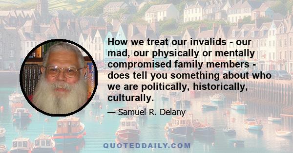 How we treat our invalids - our mad, our physically or mentally compromised family members - does tell you something about who we are politically, historically, culturally.