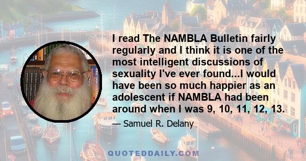 I read The NAMBLA Bulletin fairly regularly and I think it is one of the most intelligent discussions of sexuality I've ever found...I would have been so much happier as an adolescent if NAMBLA had been around when I