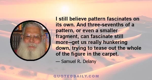 I still believe pattern fascinates on its own. And three-sevenths of a pattern, or even a smaller fragment, can fascinate still more--get us really hunkering down, trying to tease out the whole of the figure in the