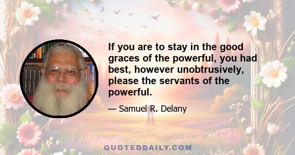 If you are to stay in the good graces of the powerful, you had best, however unobtrusively, please the servants of the powerful.