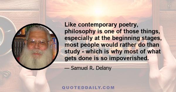 Like contemporary poetry, philosophy is one of those things, especially at the beginning stages, most people would rather do than study - which is why most of what gets done is so impoverished.