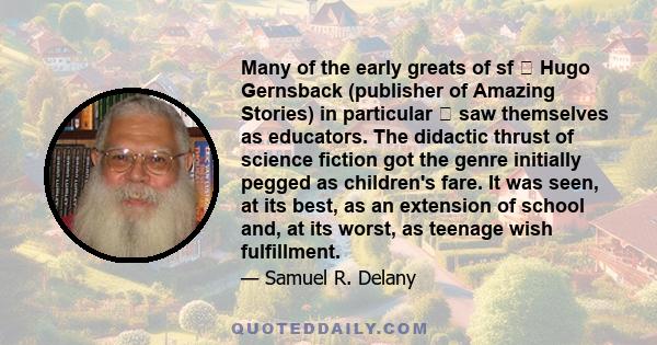 Many of the early greats of sf  Hugo Gernsback (publisher of Amazing Stories) in particular  saw themselves as educators. The didactic thrust of science fiction got the genre initially pegged as children's fare. It