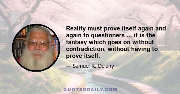 Reality must prove itself again and again to questioners ... it is the fantasy which goes on without contradiction, without having to prove itself.