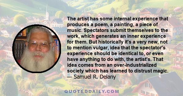 The artist has some internal experience that produces a poem, a painting, a piece of music. Spectators submit themselves to the work, which generates an inner experience for them. But historically it's a very new, not