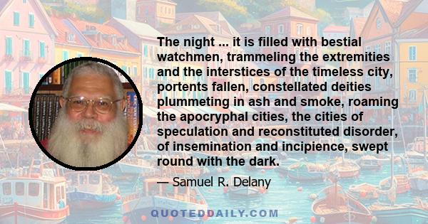 The night ... it is filled with bestial watchmen, trammeling the extremities and the interstices of the timeless city, portents fallen, constellated deities plummeting in ash and smoke, roaming the apocryphal cities,