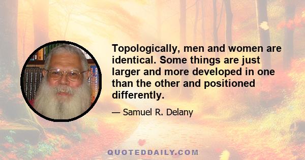 Topologically, men and women are identical. Some things are just larger and more developed in one than the other and positioned differently.