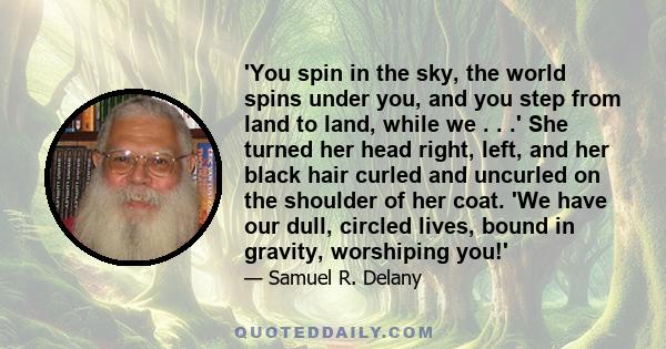 'You spin in the sky, the world spins under you, and you step from land to land, while we . . .' She turned her head right, left, and her black hair curled and uncurled on the shoulder of her coat. 'We have our dull,