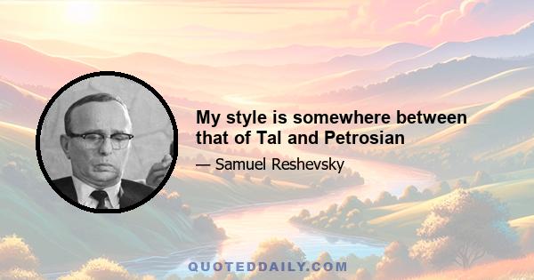 My style is somewhere between that of Tal and Petrosian