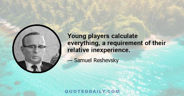 Young players calculate everything, a requirement of their relative inexperience.