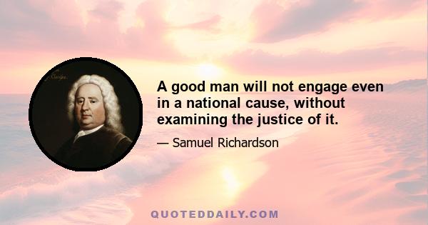 A good man will not engage even in a national cause, without examining the justice of it.