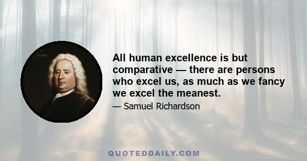 All human excellence is but comparative — there are persons who excel us, as much as we fancy we excel the meanest.