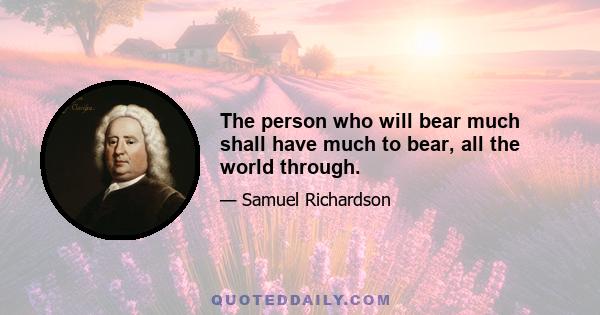 The person who will bear much shall have much to bear, all the world through.