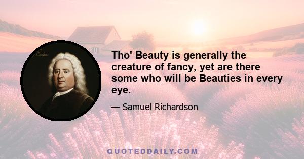 Tho' Beauty is generally the creature of fancy, yet are there some who will be Beauties in every eye.