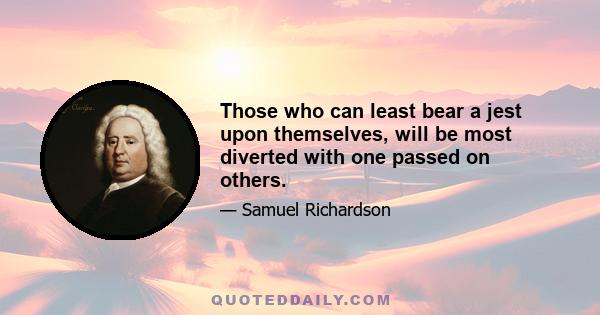 Those who can least bear a jest upon themselves, will be most diverted with one passed on others.