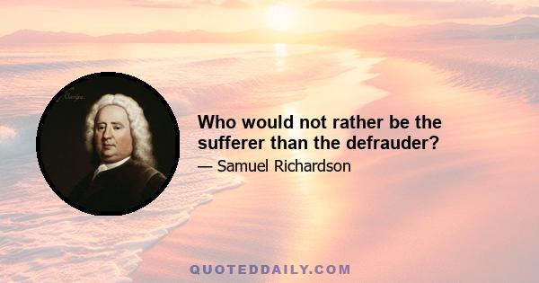 Who would not rather be the sufferer than the defrauder?
