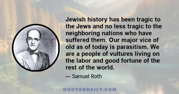 Jewish history has been tragic to the Jews and no less tragic to the neighboring nations who have suffered them. Our major vice of old as of today is parasitism. We are a people of vultures living on the labor and good