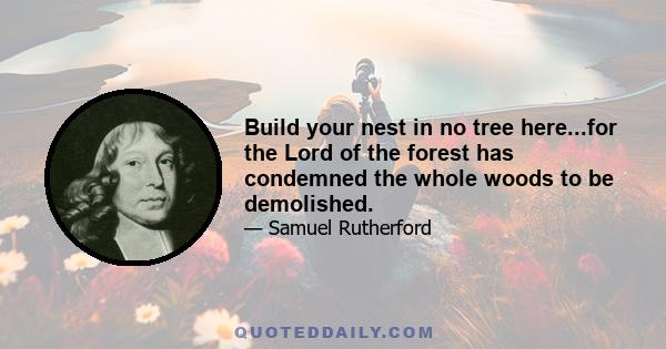 Build your nest in no tree here...for the Lord of the forest has condemned the whole woods to be demolished.