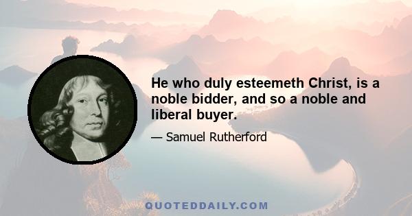 He who duly esteemeth Christ, is a noble bidder, and so a noble and liberal buyer.