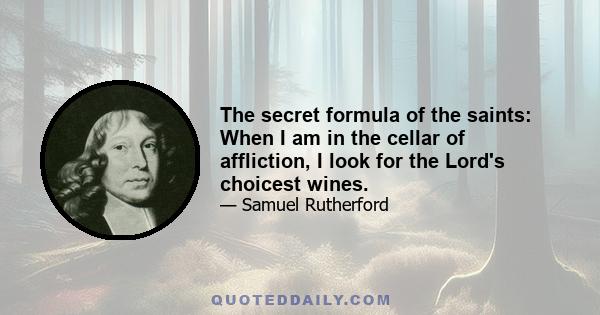 The secret formula of the saints: When I am in the cellar of affliction, I look for the Lord's choicest wines.