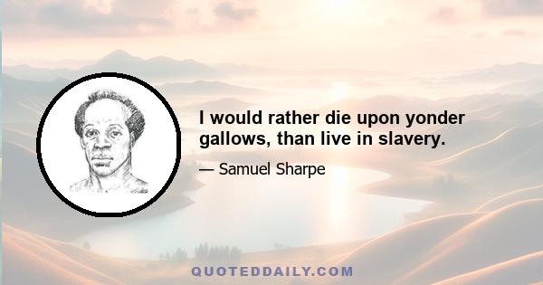 I would rather die upon yonder gallows, than live in slavery.