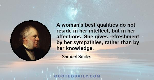 A woman's best qualities do not reside in her intellect, but in her affections. She gives refreshment by her sympathies, rather than by her knowledge.