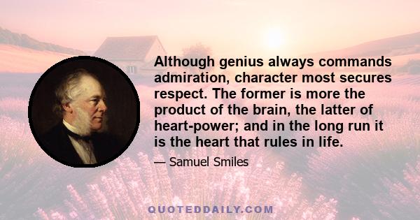 Although genius always commands admiration, character most secures respect. The former is more the product of the brain, the latter of heart-power; and in the long run it is the heart that rules in life.