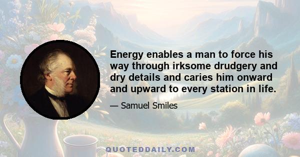 Energy enables a man to force his way through irksome drudgery and dry details and caries him onward and upward to every station in life.