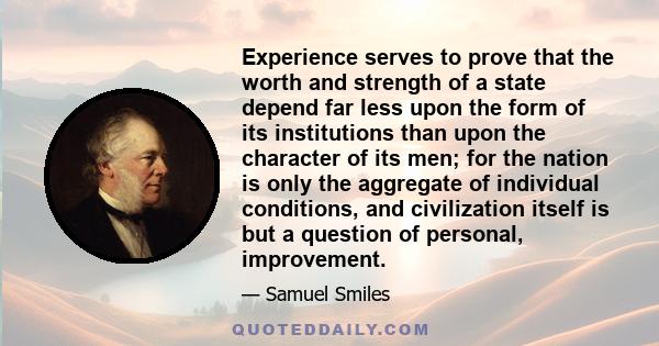 Experience serves to prove that the worth and strength of a state depend far less upon the form of its institutions than upon the character of its men; for the nation is only the aggregate of individual conditions, and