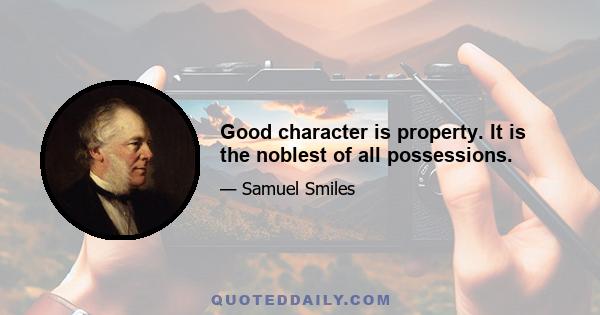 Good character is property. It is the noblest of all possessions.