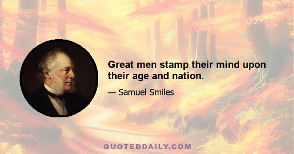 Great men stamp their mind upon their age and nation.