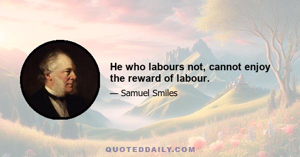 He who labours not, cannot enjoy the reward of labour.