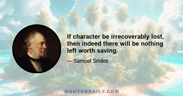 If character be irrecoverably lost, then indeed there will be nothing left worth saving.