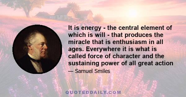 It is energy - the central element of which is will - that produces the miracle that is enthusiasm in all ages. Everywhere it is what is called force of character and the sustaining power of all great action