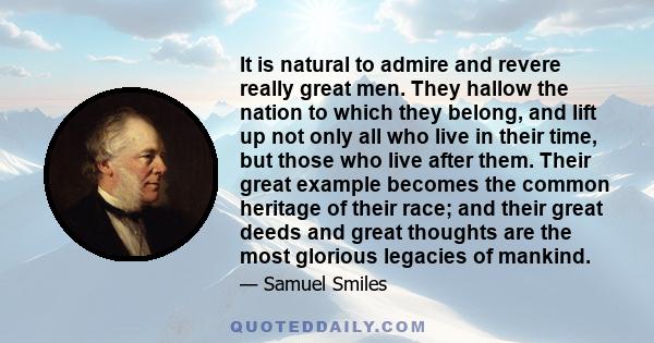 It is natural to admire and revere really great men. They hallow the nation to which they belong, and lift up not only all who live in their time, but those who live after them. Their great example becomes the common