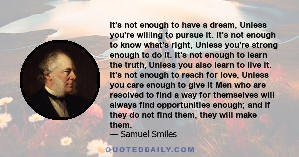 It's not enough to have a dream, Unless you're willing to pursue it. It's not enough to know what's right, Unless you're strong enough to do it. It's not enough to learn the truth, Unless you also learn to live it. It's 