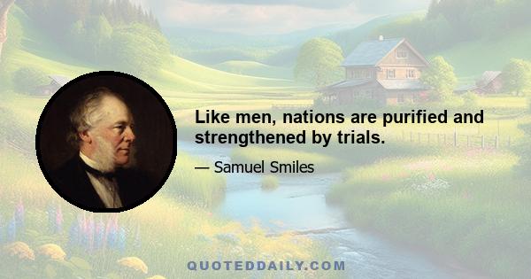 Like men, nations are purified and strengthened by trials.