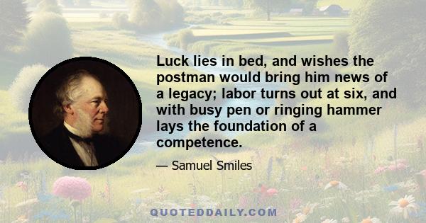 Luck lies in bed, and wishes the postman would bring him news of a legacy; labor turns out at six, and with busy pen or ringing hammer lays the foundation of a competence.