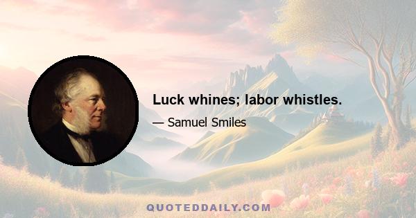 Luck whines; labor whistles.