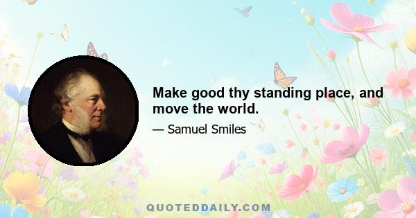 Make good thy standing place, and move the world.